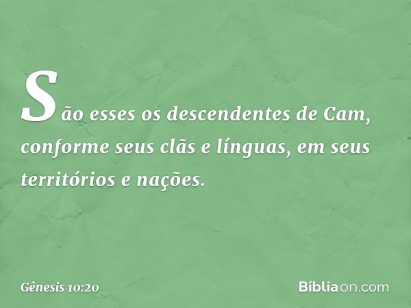 São esses os descendentes de Cam, con­forme seus clãs e línguas, em seus territórios e nações. -- Gênesis 10:20