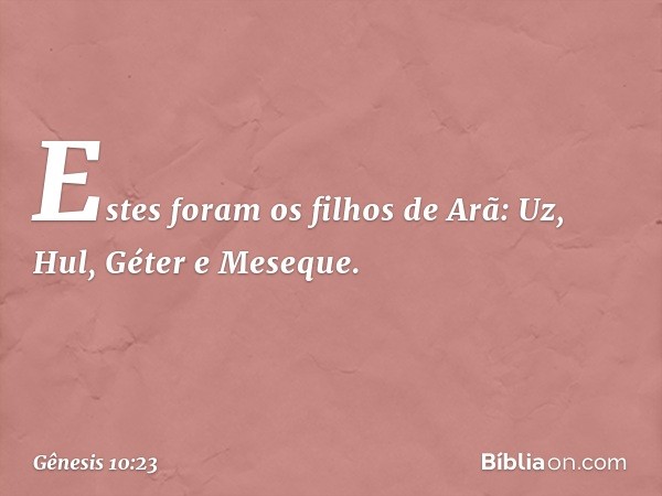 Estes foram os filhos de Arã:
Uz, Hul, Géter e Meseque. -- Gênesis 10:23