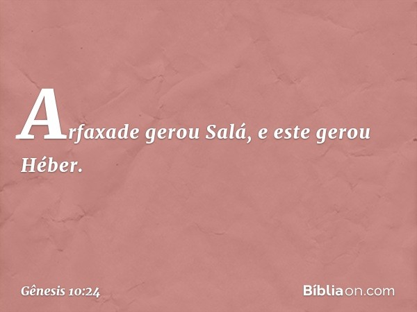 Arfaxade gerou Salá, e este gerou Hé­ber. -- Gênesis 10:24