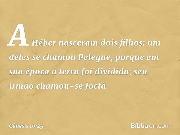 A Héber nasceram dois filhos:
um deles se chamou Pelegue, porque em sua época a terra foi dividida; seu irmão chamou-se Joctã. -- Gênesis 10:25