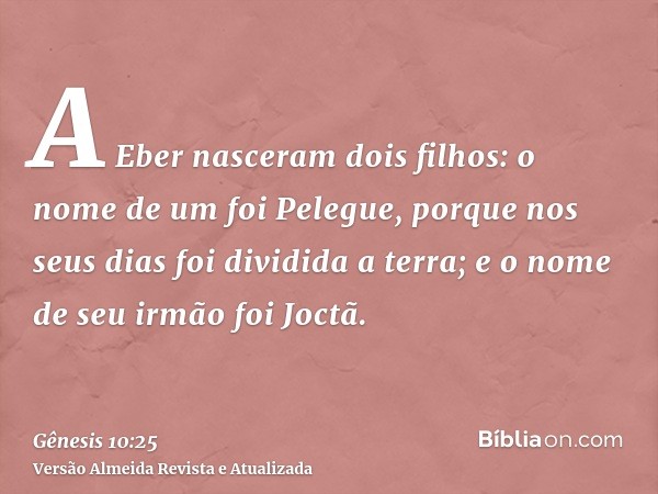 A Eber nasceram dois filhos: o nome de um foi Pelegue, porque nos seus dias foi dividida a terra; e o nome de seu irmão foi Joctã.