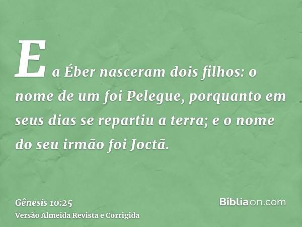 E a Éber nasceram dois filhos: o nome de um foi Pelegue, porquanto em seus dias se repartiu a terra; e o nome do seu irmão foi Joctã.