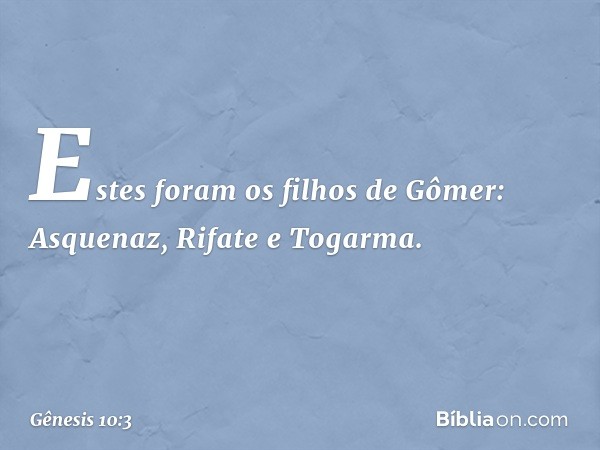 Estes foram os filhos de Gômer:
Asquenaz, Rifate e Togarma. -- Gênesis 10:3