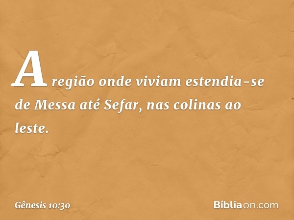 A região onde viviam estendia-se de Messa até Sefar, nas colinas ao leste. -- Gênesis 10:30