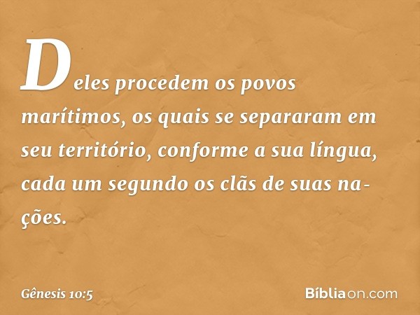 Deles procedem os povos marítimos, os quais se sepa­raram em seu território, conforme a sua língua, cada um segundo os clãs de suas na­ções. -- Gênesis 10:5