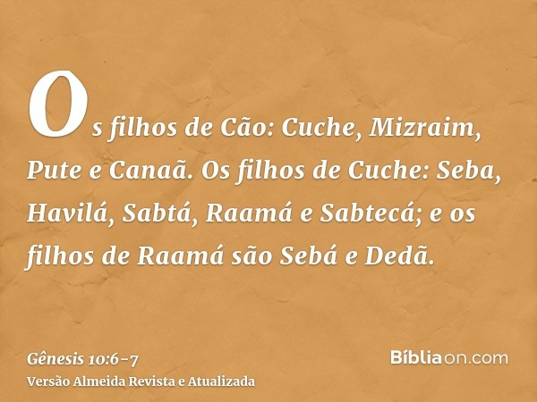 Os filhos de Cão: Cuche, Mizraim, Pute e Canaã.Os filhos de Cuche: Seba, Havilá, Sabtá, Raamá e Sabtecá; e os filhos de Raamá são Sebá e Dedã.