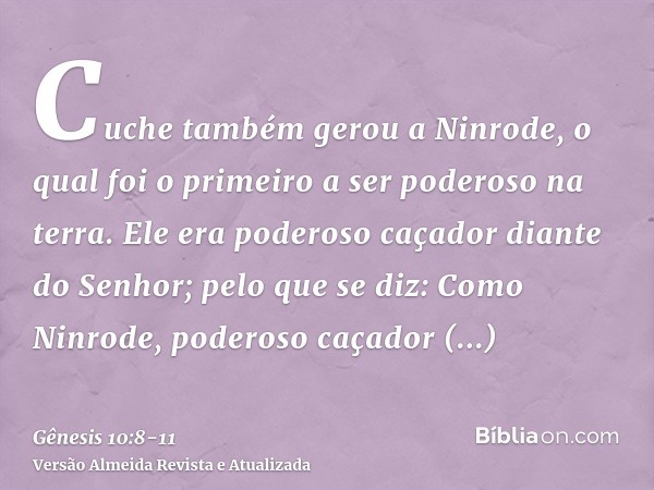 Cuche também gerou a Ninrode, o qual foi o primeiro a ser poderoso na terra.Ele era poderoso caçador diante do Senhor; pelo que se diz: Como Ninrode, poderoso c