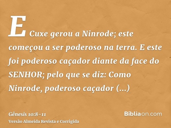 E Cuxe gerou a Ninrode; este começou a ser poderoso na terra.E este foi poderoso caçador diante da face do SENHOR; pelo que se diz: Como Ninrode, poderoso caçad