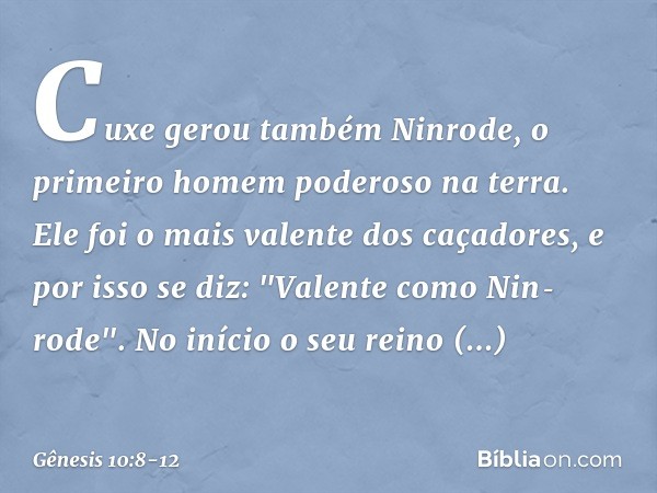 Cuxe gerou também Ninrode, o primeiro homem poderoso na terra. Ele foi o mais valen­te dos caçadores, e por isso se diz: "Valente como Nin­rode­". No início o s