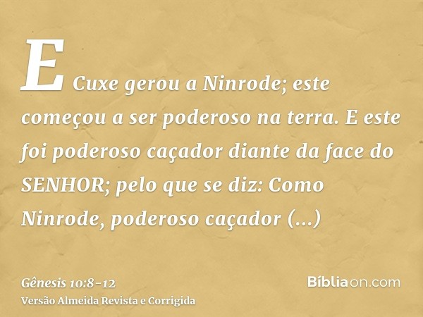 E Cuxe gerou a Ninrode; este começou a ser poderoso na terra.E este foi poderoso caçador diante da face do SENHOR; pelo que se diz: Como Ninrode, poderoso caçad