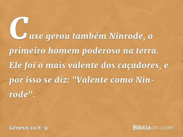 Cuxe gerou também Ninrode, o primeiro homem poderoso na terra. Ele foi o mais valen­te dos caçadores, e por isso se diz: "Valente como Nin­rode­". -- Gênesis 10