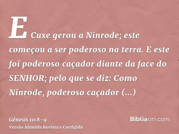 E Cuxe gerou a Ninrode; este começou a ser poderoso na terra.E este foi poderoso caçador diante da face do SENHOR; pelo que se diz: Como Ninrode, poderoso caçad