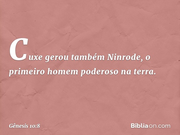 Cuxe gerou também Ninrode, o primeiro homem poderoso na terra. -- Gênesis 10:8