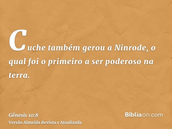 Cuche também gerou a Ninrode, o qual foi o primeiro a ser poderoso na terra.