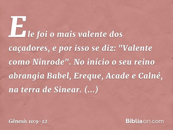 Ele foi o mais valen­te dos caçadores, e por isso se diz: "Valente como Nin­rode­". No início o seu reino abran­gia Babel, Ereque, Acade e Calné, na terra de Si