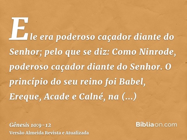 Ele era poderoso caçador diante do Senhor; pelo que se diz: Como Ninrode, poderoso caçador diante do Senhor.O princípio do seu reino foi Babel, Ereque, Acade e 