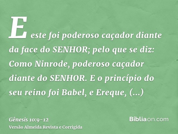 E este foi poderoso caçador diante da face do SENHOR; pelo que se diz: Como Ninrode, poderoso caçador diante do SENHOR.E o princípio do seu reino foi Babel, e E