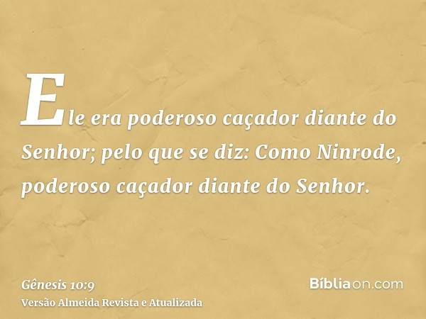 Ele era poderoso caçador diante do Senhor; pelo que se diz: Como Ninrode, poderoso caçador diante do Senhor.