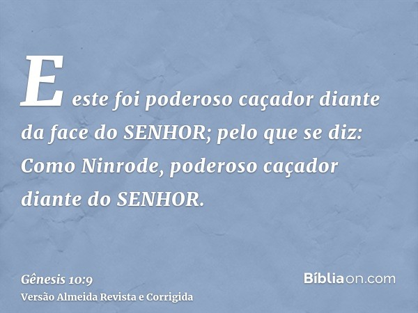 E este foi poderoso caçador diante da face do SENHOR; pelo que se diz: Como Ninrode, poderoso caçador diante do SENHOR.