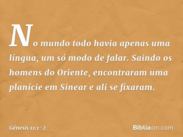 No mundo todo havia apenas uma língua, um só modo de falar. Saindo os homens do Oriente, encontraram uma planície em Sinear e ali se fixaram. -- Gênesis 11:1