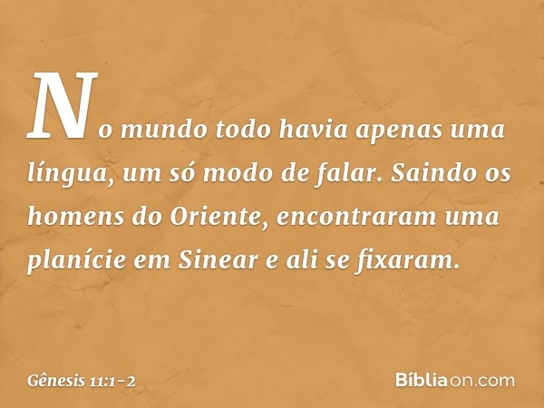 No mundo todo havia apenas uma língua, um só modo de falar. Saindo os homens do Oriente, encontra­ram uma pla­nície em Sine­ar e ali se fixaram. -- Gênesis 11:1