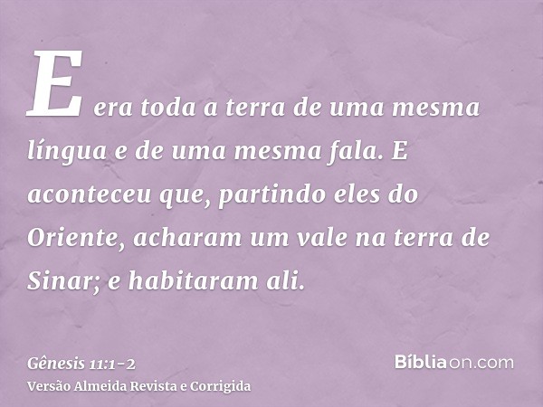 E era toda a terra de uma mesma língua e de uma mesma fala.E aconteceu que, partindo eles do Oriente, acharam um vale na terra de Sinar; e habitaram ali.