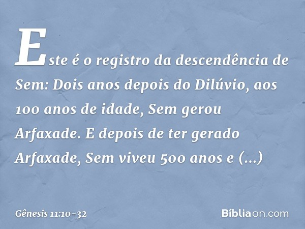 Este é o registro da descendência de Sem:
Dois anos depois do Dilúvio, aos 100 anos de idade, Sem gerou Arfaxade. E depois de ter gerado Arfaxade, Sem viveu 500