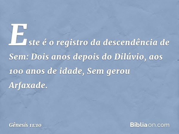 Este é o registro da descendência de Sem:
Dois anos depois do Dilúvio, aos 100 anos de idade, Sem gerou Arfaxade. -- Gênesis 11:10