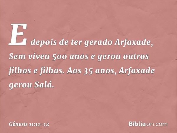 E depois de ter gerado Arfaxade, Sem viveu 500 anos e ge­rou outros filhos e filhas. Aos 35 anos, Arfaxade gerou Salá. -- Gênesis 11:11-12