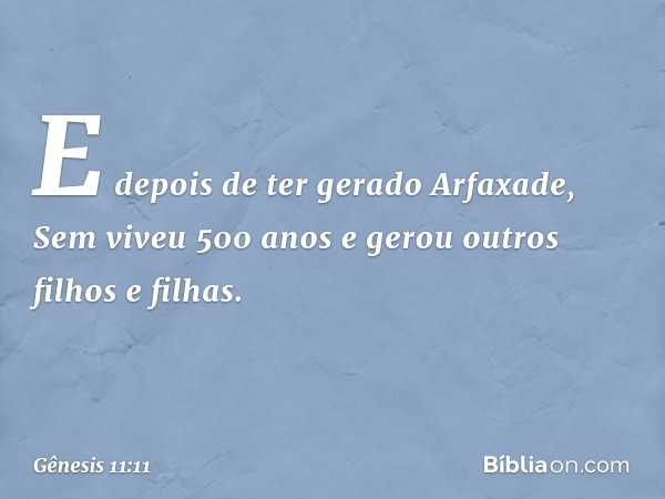 E depois de ter gerado Arfaxade, Sem viveu 500 anos e ge­rou outros filhos e filhas. -- Gênesis 11:11