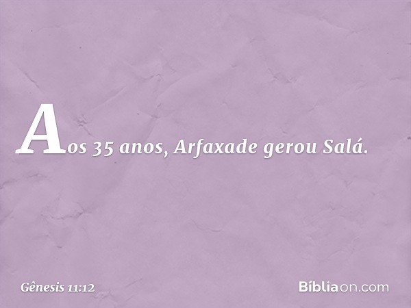 Aos 35 anos, Arfaxade gerou Salá. -- Gênesis 11:12