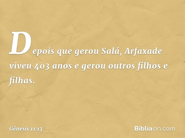 De­pois que gerou Salá, Arfaxade viveu 403 anos e gerou outros filhos e filhas. -- Gênesis 11:13