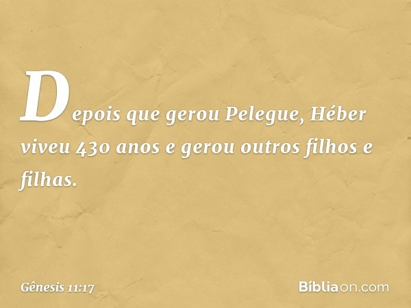 De­pois que gerou Pele­gue, Héber viveu 430 anos e gerou outros filhos e filhas. -- Gênesis 11:17