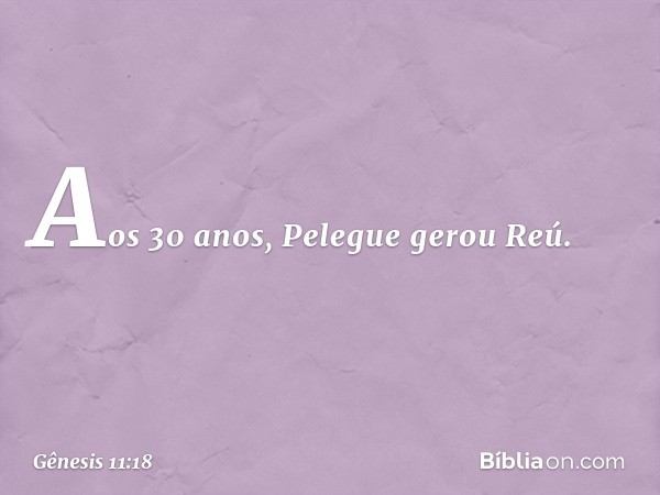 Aos 30 anos, Pelegue gerou Reú. -- Gênesis 11:18