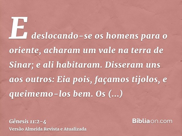 E deslocando-se os homens para o oriente, acharam um vale na terra de Sinar; e ali habitaram.Disseram uns aos outros: Eia pois, façamos tijolos, e queimemo-los 