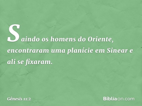 Saindo os homens do Oriente, encontra­ram uma pla­nície em Sine­ar e ali se fixaram. -- Gênesis 11:2