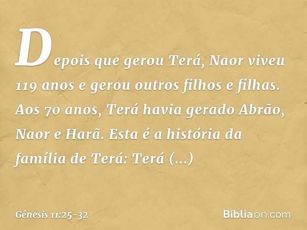 Depois que gerou Terá, Naor viveu 119 anos e gerou outros filhos e filhas. Aos 70 anos, Terá havia gerado Abrão, Naor e Harã. Esta é a história da família de Te