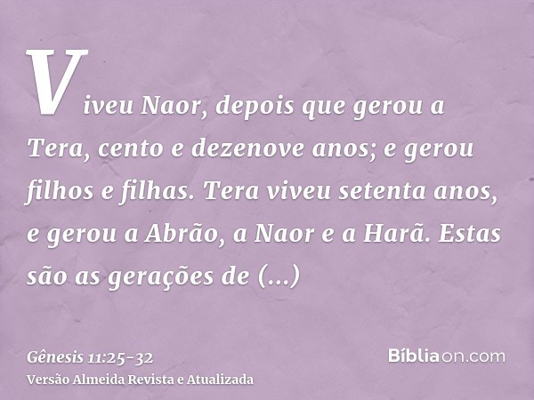 Viveu Naor, depois que gerou a Tera, cento e dezenove anos; e gerou filhos e filhas.Tera viveu setenta anos, e gerou a Abrão, a Naor e a Harã.Estas são as geraç