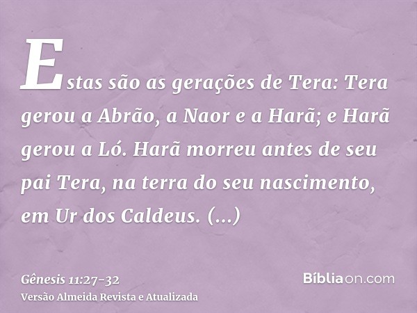 Estas são as gerações de Tera: Tera gerou a Abrão, a Naor e a Harã; e Harã gerou a Ló.Harã morreu antes de seu pai Tera, na terra do seu nascimento, em Ur dos C