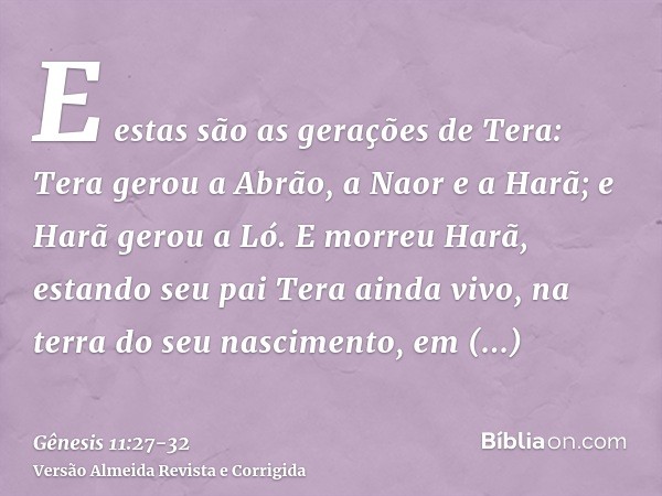 E estas são as gerações de Tera: Tera gerou a Abrão, a Naor e a Harã; e Harã gerou a Ló.E morreu Harã, estando seu pai Tera ainda vivo, na terra do seu nascimen