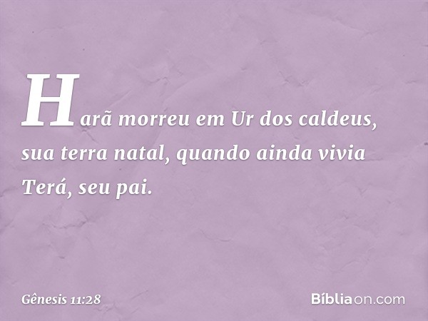 Harã morreu em Ur dos caldeus, sua terra natal, quando ainda vivia Terá, seu pai. -- Gênesis 11:28