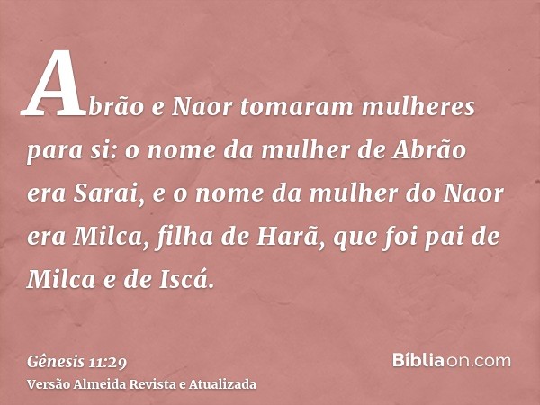 Abrão e Naor tomaram mulheres para si: o nome da mulher de Abrão era Sarai, e o nome da mulher do Naor era Milca, filha de Harã, que foi pai de Milca e de Iscá.