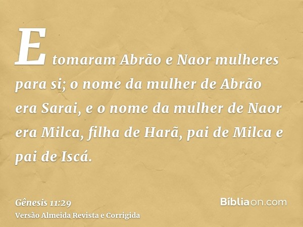 E tomaram Abrão e Naor mulheres para si; o nome da mulher de Abrão era Sarai, e o nome da mulher de Naor era Milca, filha de Harã, pai de Milca e pai de Iscá.