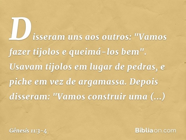 Disseram uns aos outros: "Vamos fazer tijolos e queimá-los bem". Usavam tijolos em lugar de pedras, e piche em vez de argamassa. Depois disseram: "Vamos constru