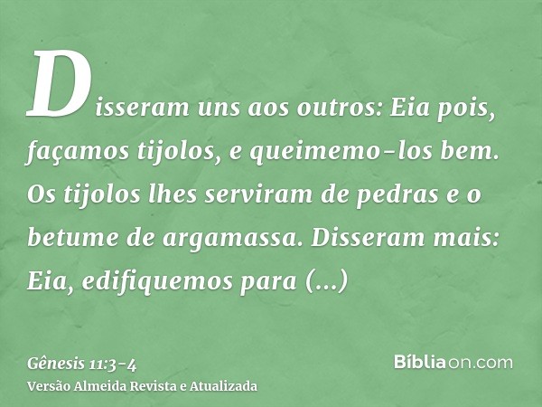 Disseram uns aos outros: Eia pois, façamos tijolos, e queimemo-los bem. Os tijolos lhes serviram de pedras e o betume de argamassa.Disseram mais: Eia, edifiquem