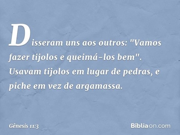 Disseram uns aos outros: "Vamos fazer tijolos e queimá-los bem". Usavam tijolos em lugar de pedras, e piche em vez de argamassa. -- Gênesis 11:3