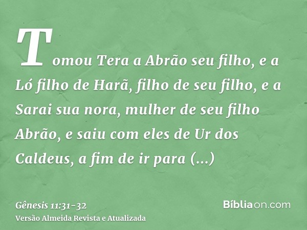 Tomou Tera a Abrão seu filho, e a Ló filho de Harã, filho de seu filho, e a Sarai sua nora, mulher de seu filho Abrão, e saiu com eles de Ur dos Caldeus, a fim 