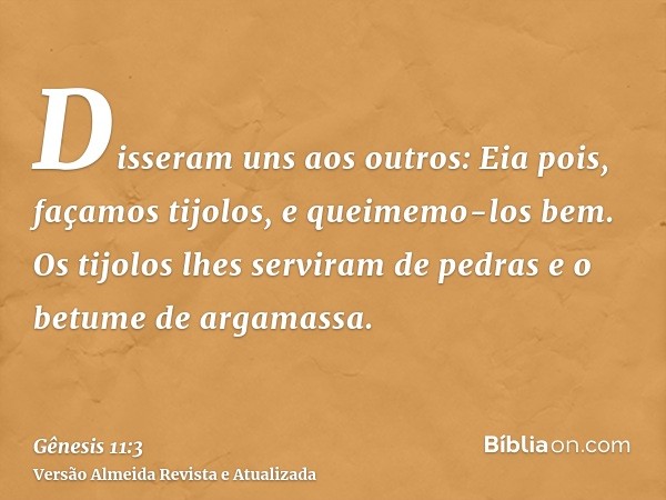 Disseram uns aos outros: Eia pois, façamos tijolos, e queimemo-los bem. Os tijolos lhes serviram de pedras e o betume de argamassa.