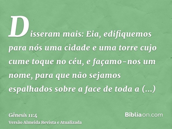 Disseram mais: Eia, edifiquemos para nós uma cidade e uma torre cujo cume toque no céu, e façamo-nos um nome, para que não sejamos espalhados sobre a face de to