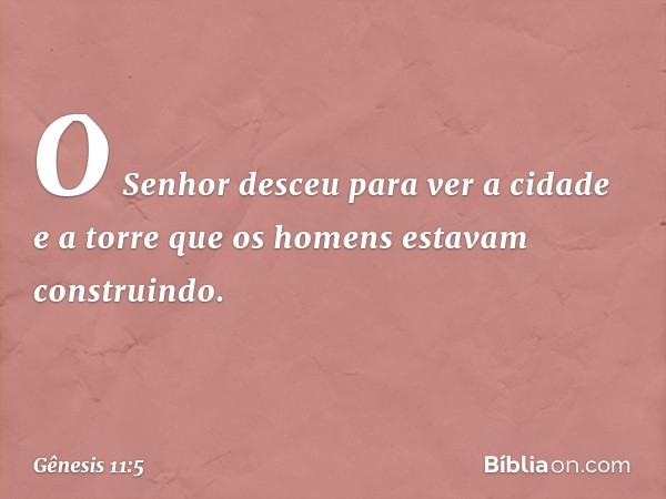 O Senhor desceu para ver a cidade e a torre que os homens estavam constru­indo. -- Gênesis 11:5